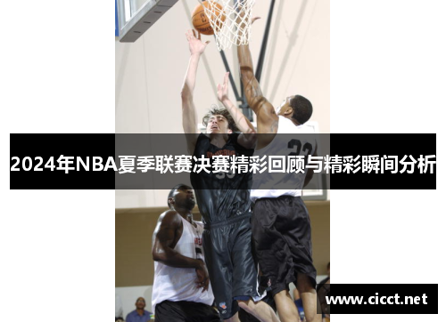 2024年NBA夏季联赛决赛精彩回顾与精彩瞬间分析